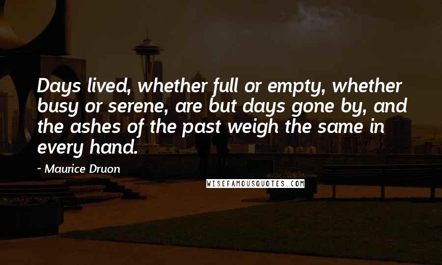 Maurice Druon Quotes: Days lived, whether full or empty, whether busy or serene, are but days gone by, and the ashes of the past weigh the same in every hand.