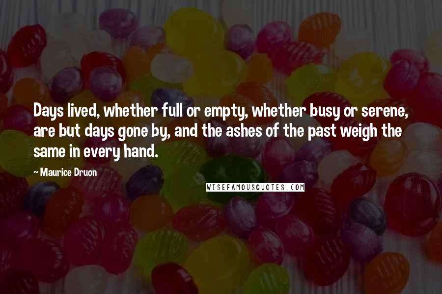 Maurice Druon Quotes: Days lived, whether full or empty, whether busy or serene, are but days gone by, and the ashes of the past weigh the same in every hand.