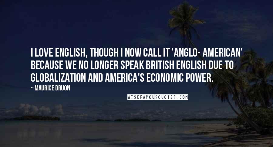 Maurice Druon Quotes: I love English, though I now call it 'Anglo- American' because we no longer speak British English due to globalization and America's economic power.