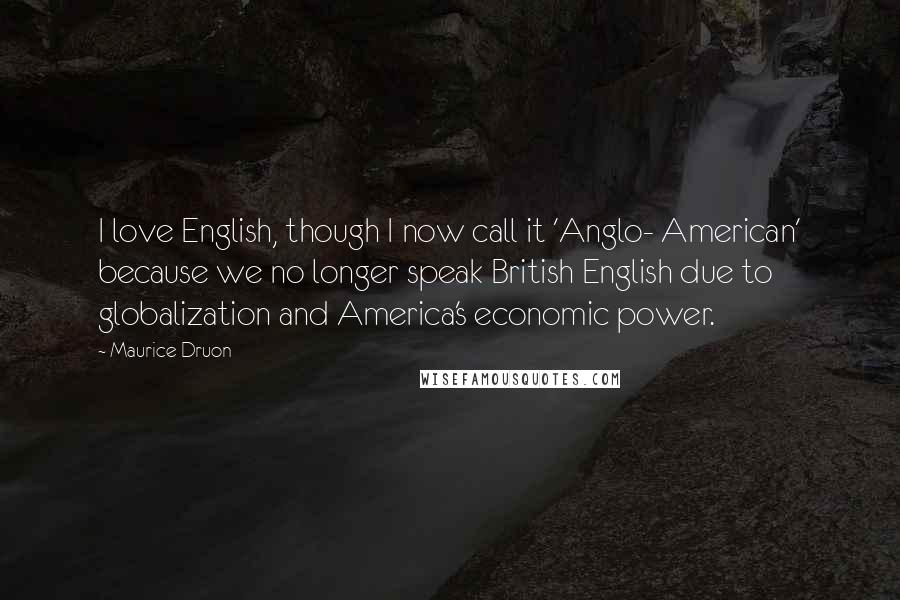 Maurice Druon Quotes: I love English, though I now call it 'Anglo- American' because we no longer speak British English due to globalization and America's economic power.