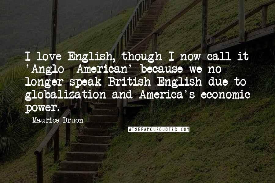 Maurice Druon Quotes: I love English, though I now call it 'Anglo- American' because we no longer speak British English due to globalization and America's economic power.