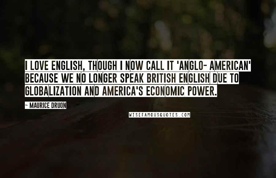 Maurice Druon Quotes: I love English, though I now call it 'Anglo- American' because we no longer speak British English due to globalization and America's economic power.