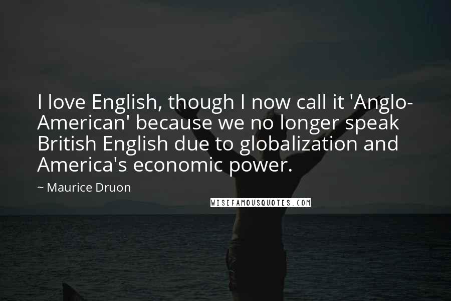 Maurice Druon Quotes: I love English, though I now call it 'Anglo- American' because we no longer speak British English due to globalization and America's economic power.