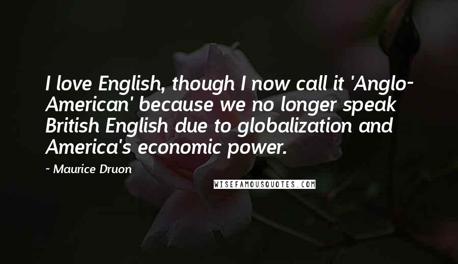 Maurice Druon Quotes: I love English, though I now call it 'Anglo- American' because we no longer speak British English due to globalization and America's economic power.