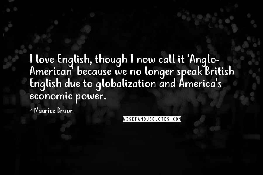 Maurice Druon Quotes: I love English, though I now call it 'Anglo- American' because we no longer speak British English due to globalization and America's economic power.