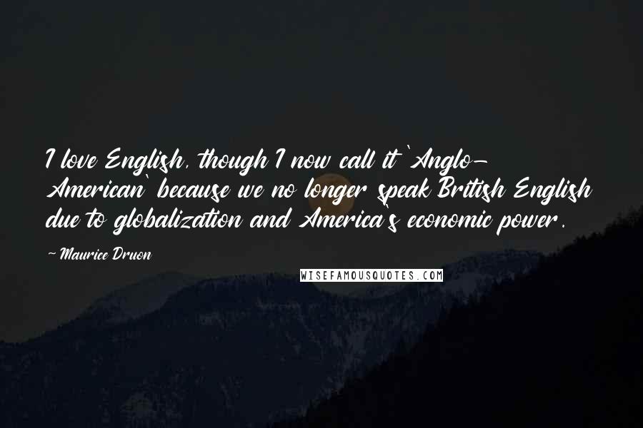 Maurice Druon Quotes: I love English, though I now call it 'Anglo- American' because we no longer speak British English due to globalization and America's economic power.