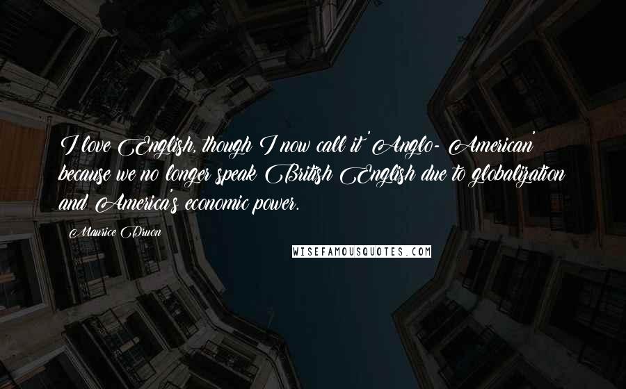 Maurice Druon Quotes: I love English, though I now call it 'Anglo- American' because we no longer speak British English due to globalization and America's economic power.