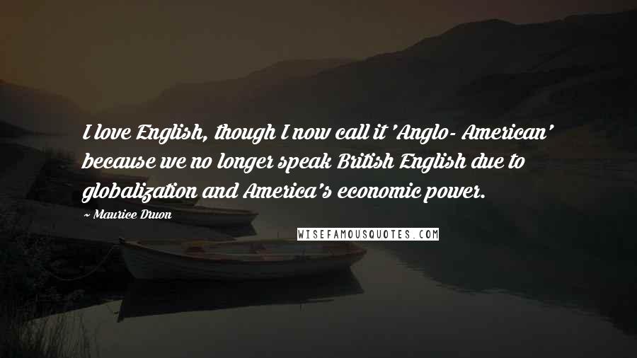Maurice Druon Quotes: I love English, though I now call it 'Anglo- American' because we no longer speak British English due to globalization and America's economic power.