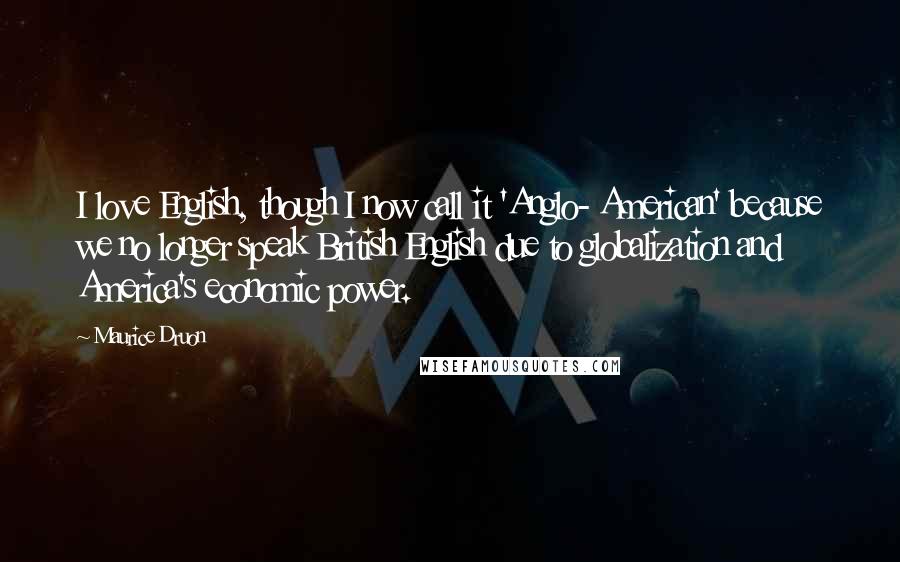 Maurice Druon Quotes: I love English, though I now call it 'Anglo- American' because we no longer speak British English due to globalization and America's economic power.