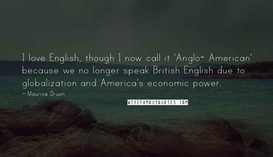 Maurice Druon Quotes: I love English, though I now call it 'Anglo- American' because we no longer speak British English due to globalization and America's economic power.