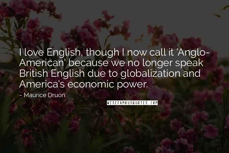 Maurice Druon Quotes: I love English, though I now call it 'Anglo- American' because we no longer speak British English due to globalization and America's economic power.