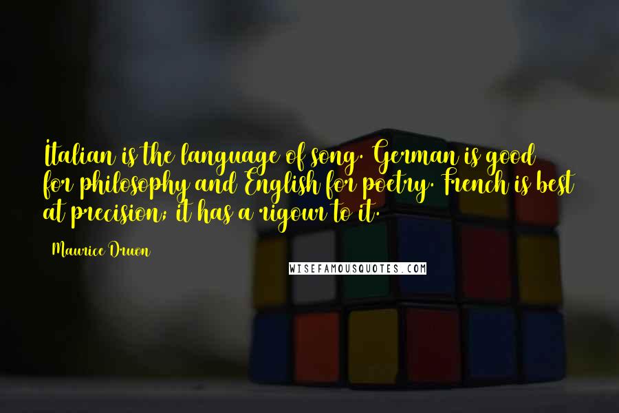 Maurice Druon Quotes: Italian is the language of song. German is good for philosophy and English for poetry. French is best at precision; it has a rigour to it.