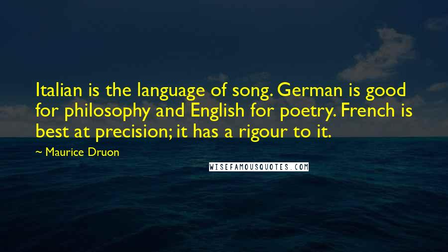 Maurice Druon Quotes: Italian is the language of song. German is good for philosophy and English for poetry. French is best at precision; it has a rigour to it.