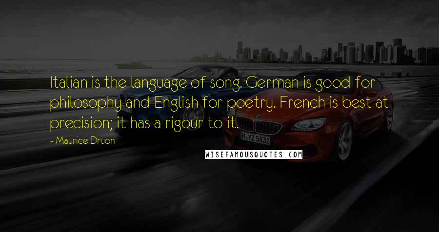 Maurice Druon Quotes: Italian is the language of song. German is good for philosophy and English for poetry. French is best at precision; it has a rigour to it.