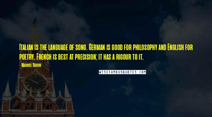 Maurice Druon Quotes: Italian is the language of song. German is good for philosophy and English for poetry. French is best at precision; it has a rigour to it.