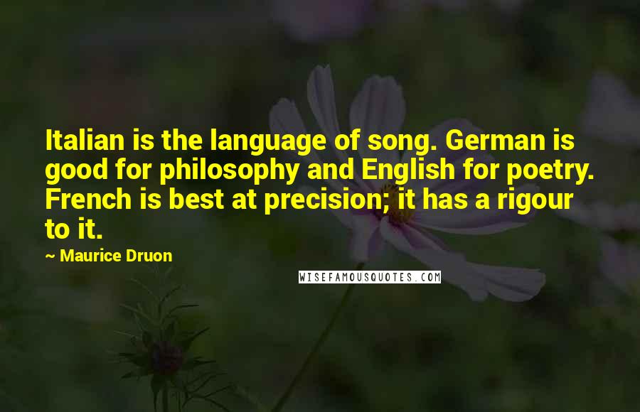Maurice Druon Quotes: Italian is the language of song. German is good for philosophy and English for poetry. French is best at precision; it has a rigour to it.
