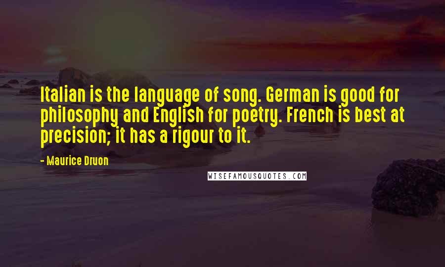 Maurice Druon Quotes: Italian is the language of song. German is good for philosophy and English for poetry. French is best at precision; it has a rigour to it.