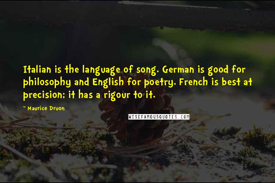 Maurice Druon Quotes: Italian is the language of song. German is good for philosophy and English for poetry. French is best at precision; it has a rigour to it.
