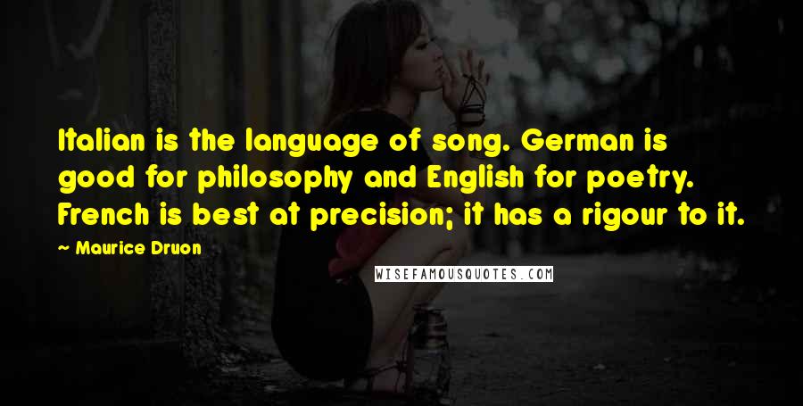 Maurice Druon Quotes: Italian is the language of song. German is good for philosophy and English for poetry. French is best at precision; it has a rigour to it.