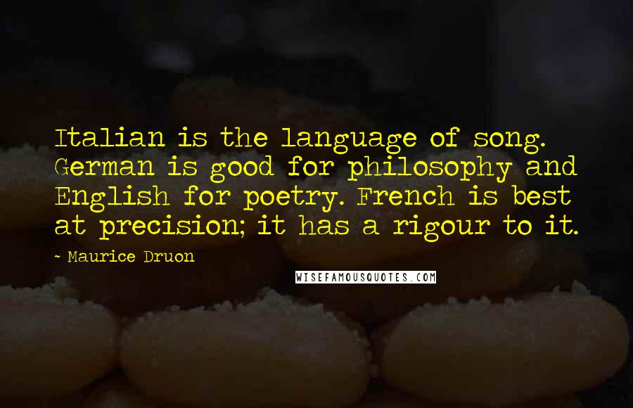 Maurice Druon Quotes: Italian is the language of song. German is good for philosophy and English for poetry. French is best at precision; it has a rigour to it.