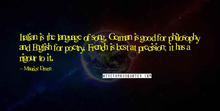 Maurice Druon Quotes: Italian is the language of song. German is good for philosophy and English for poetry. French is best at precision; it has a rigour to it.