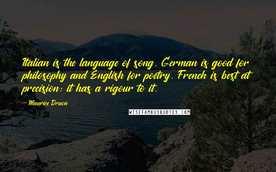 Maurice Druon Quotes: Italian is the language of song. German is good for philosophy and English for poetry. French is best at precision; it has a rigour to it.