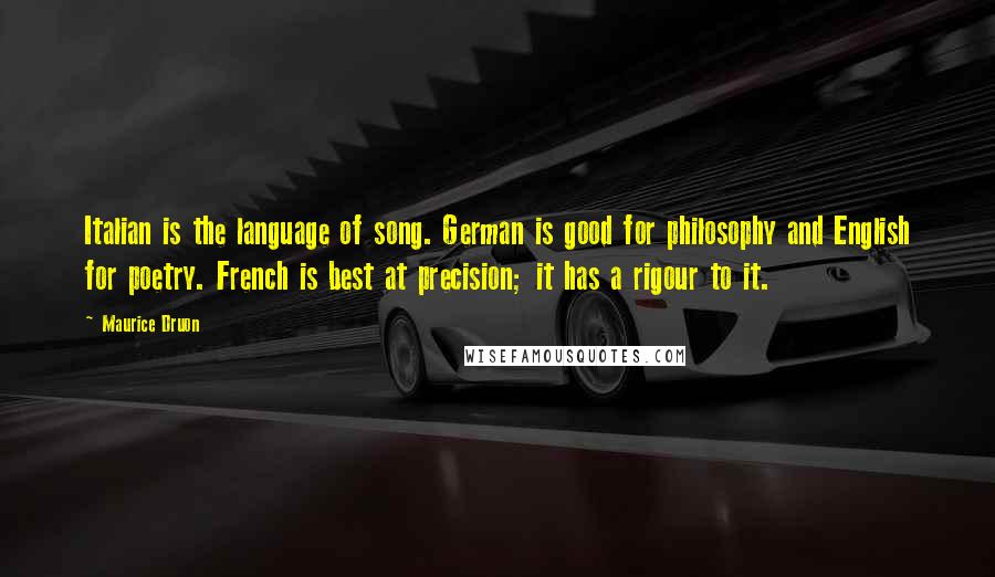 Maurice Druon Quotes: Italian is the language of song. German is good for philosophy and English for poetry. French is best at precision; it has a rigour to it.