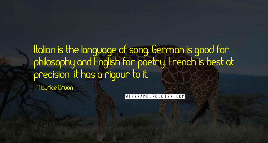 Maurice Druon Quotes: Italian is the language of song. German is good for philosophy and English for poetry. French is best at precision; it has a rigour to it.