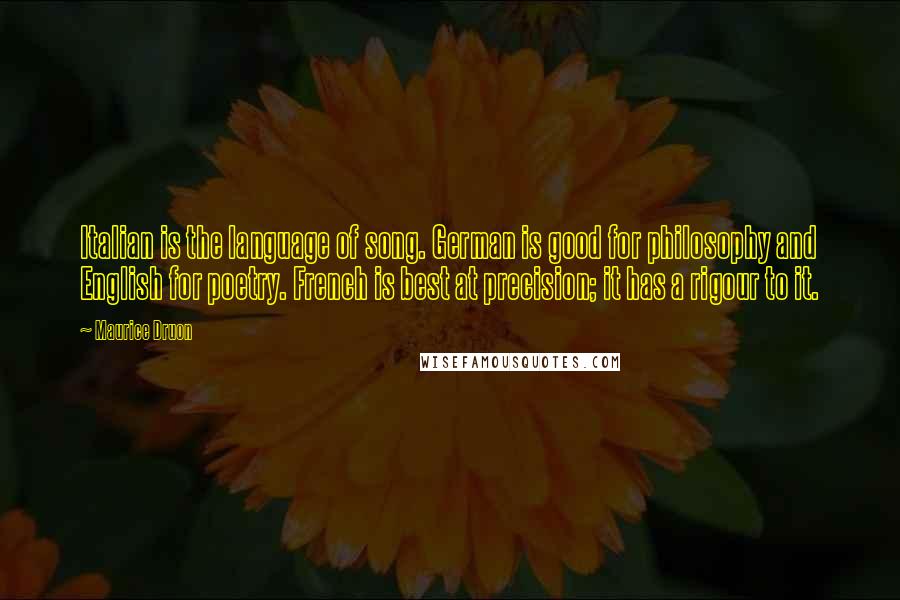 Maurice Druon Quotes: Italian is the language of song. German is good for philosophy and English for poetry. French is best at precision; it has a rigour to it.