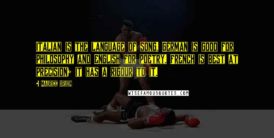 Maurice Druon Quotes: Italian is the language of song. German is good for philosophy and English for poetry. French is best at precision; it has a rigour to it.