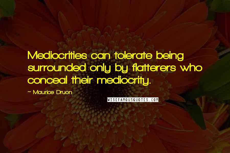 Maurice Druon Quotes: Mediocrities can tolerate being surrounded only by flatterers who conceal their mediocrity.