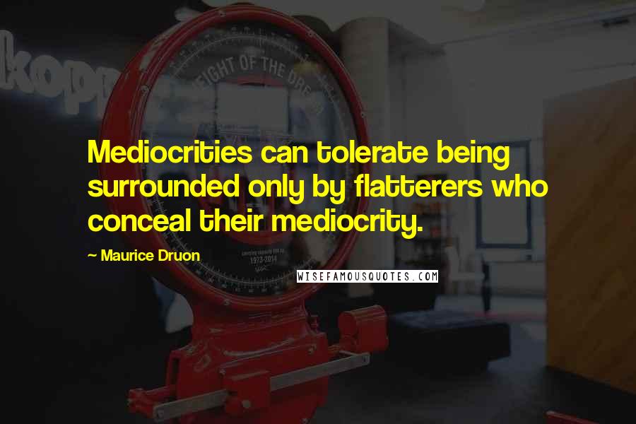 Maurice Druon Quotes: Mediocrities can tolerate being surrounded only by flatterers who conceal their mediocrity.