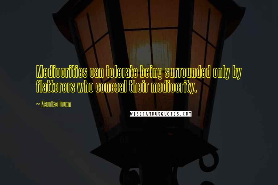 Maurice Druon Quotes: Mediocrities can tolerate being surrounded only by flatterers who conceal their mediocrity.