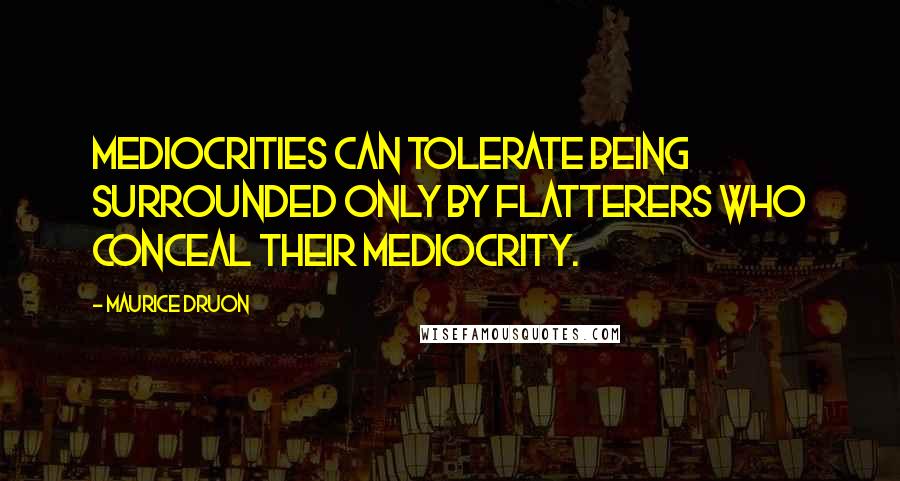 Maurice Druon Quotes: Mediocrities can tolerate being surrounded only by flatterers who conceal their mediocrity.