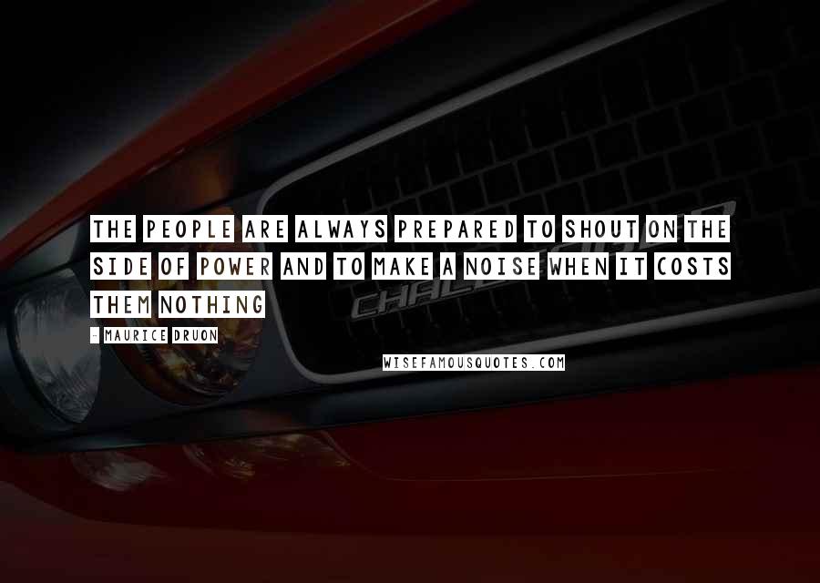 Maurice Druon Quotes: The people are always prepared to shout on the side of power and to make a noise when it costs them nothing