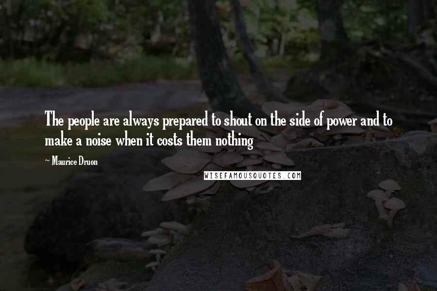 Maurice Druon Quotes: The people are always prepared to shout on the side of power and to make a noise when it costs them nothing