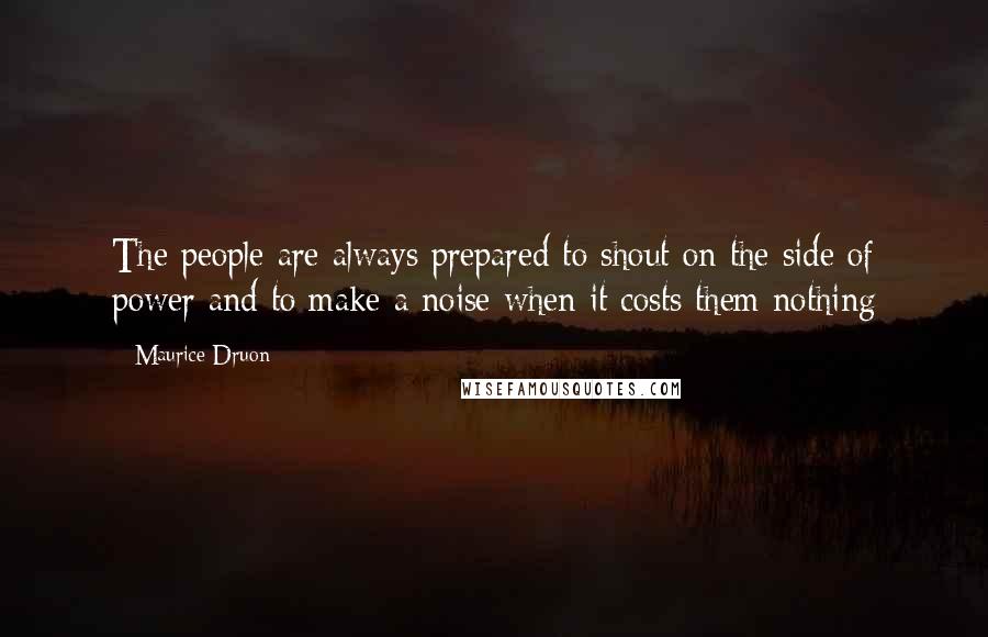 Maurice Druon Quotes: The people are always prepared to shout on the side of power and to make a noise when it costs them nothing