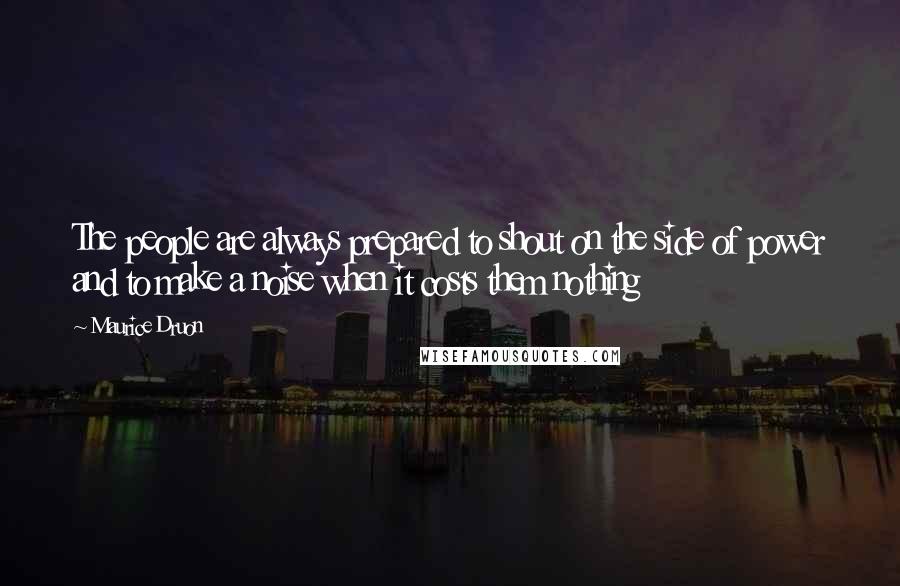 Maurice Druon Quotes: The people are always prepared to shout on the side of power and to make a noise when it costs them nothing