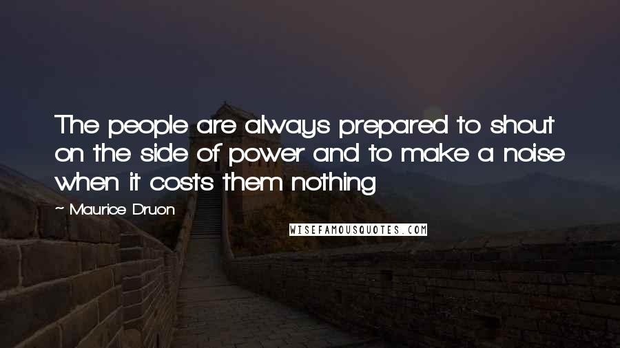 Maurice Druon Quotes: The people are always prepared to shout on the side of power and to make a noise when it costs them nothing