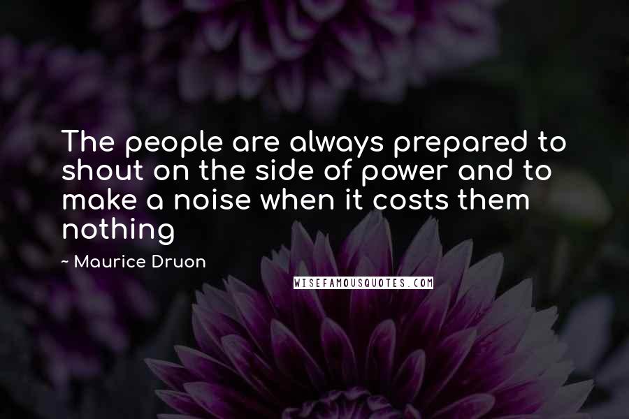 Maurice Druon Quotes: The people are always prepared to shout on the side of power and to make a noise when it costs them nothing