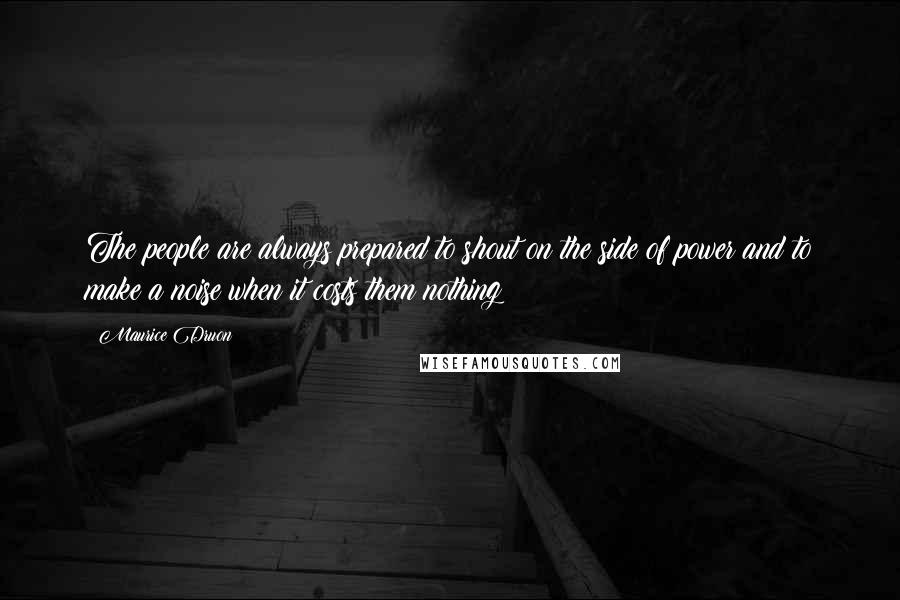 Maurice Druon Quotes: The people are always prepared to shout on the side of power and to make a noise when it costs them nothing