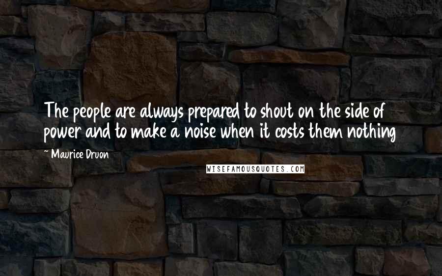 Maurice Druon Quotes: The people are always prepared to shout on the side of power and to make a noise when it costs them nothing