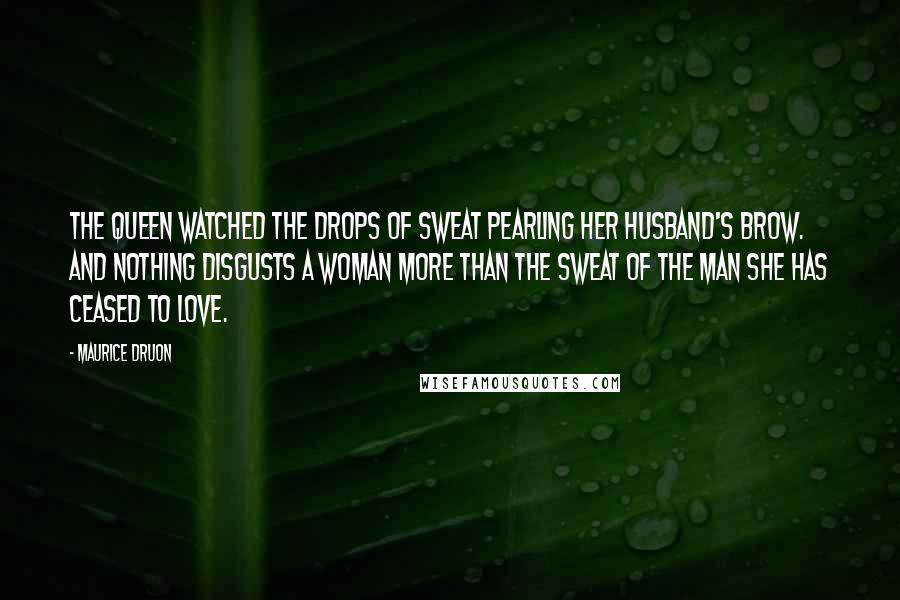 Maurice Druon Quotes: The Queen watched the drops of sweat pearling her husband's brow. And nothing disgusts a woman more than the sweat of the man she has ceased to love.