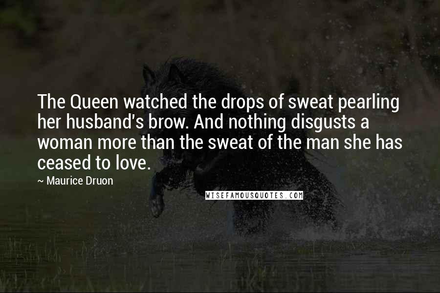 Maurice Druon Quotes: The Queen watched the drops of sweat pearling her husband's brow. And nothing disgusts a woman more than the sweat of the man she has ceased to love.