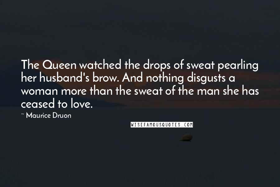 Maurice Druon Quotes: The Queen watched the drops of sweat pearling her husband's brow. And nothing disgusts a woman more than the sweat of the man she has ceased to love.