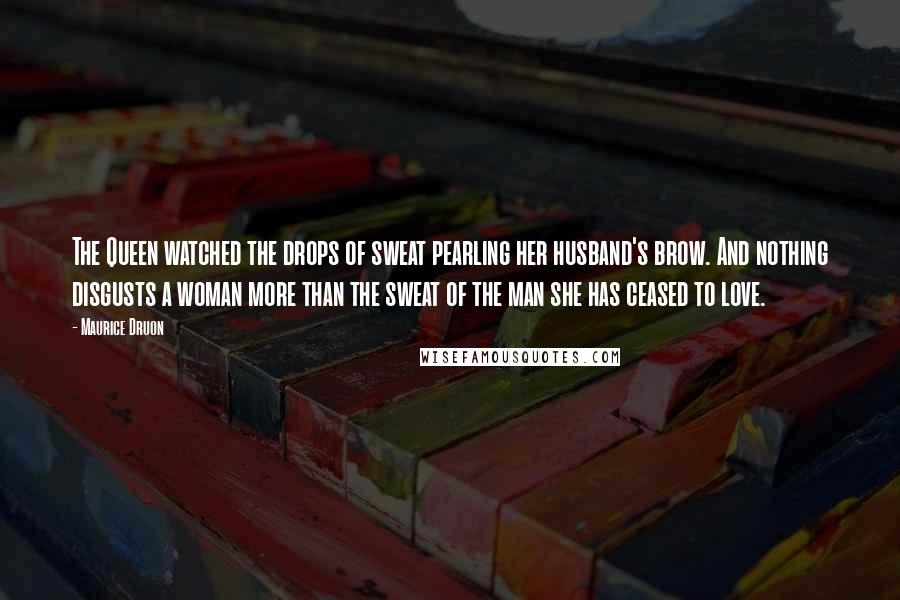 Maurice Druon Quotes: The Queen watched the drops of sweat pearling her husband's brow. And nothing disgusts a woman more than the sweat of the man she has ceased to love.