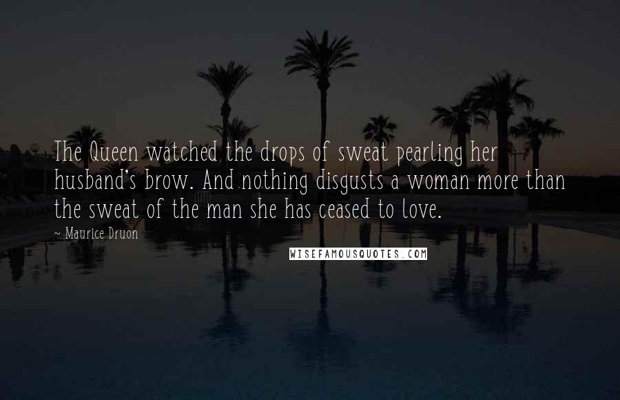 Maurice Druon Quotes: The Queen watched the drops of sweat pearling her husband's brow. And nothing disgusts a woman more than the sweat of the man she has ceased to love.