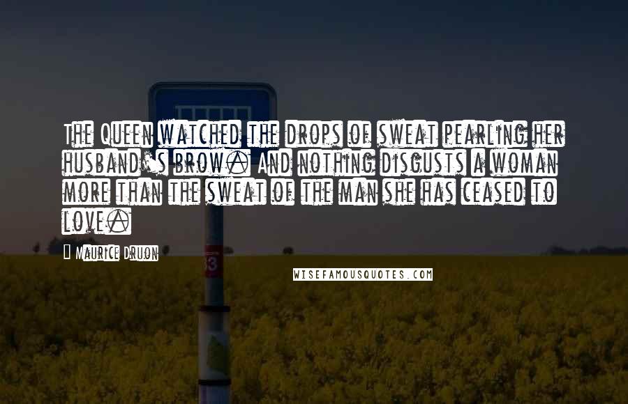 Maurice Druon Quotes: The Queen watched the drops of sweat pearling her husband's brow. And nothing disgusts a woman more than the sweat of the man she has ceased to love.