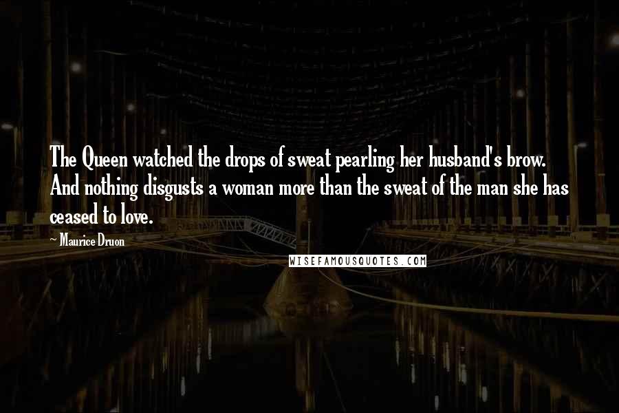 Maurice Druon Quotes: The Queen watched the drops of sweat pearling her husband's brow. And nothing disgusts a woman more than the sweat of the man she has ceased to love.