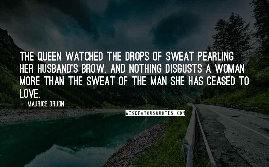 Maurice Druon Quotes: The Queen watched the drops of sweat pearling her husband's brow. And nothing disgusts a woman more than the sweat of the man she has ceased to love.